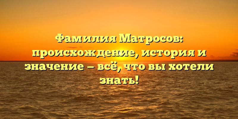 Фамилия Матросов: происхождение, история и значение — всё, что вы хотели знать!