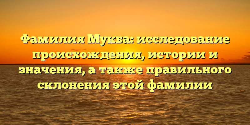Фамилия Мукба: исследование происхождения, истории и значения, а также правильного склонения этой фамилии