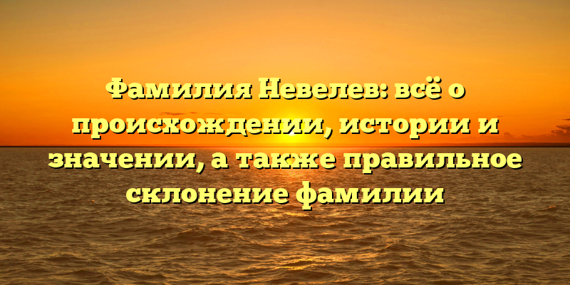 Фамилия Невелев: всё о происхождении, истории и значении, а также правильное склонение фамилии