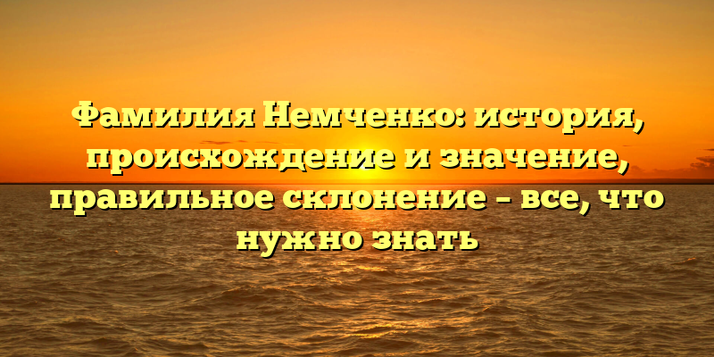 Фамилия Немченко: история, происхождение и значение, правильное склонение – все, что нужно знать