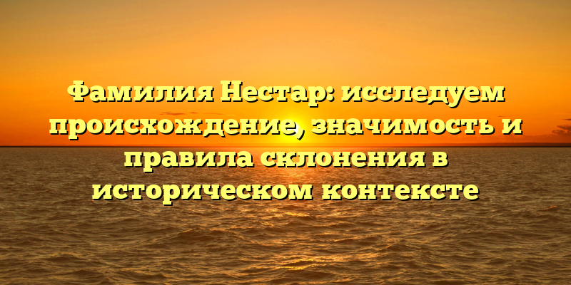 Фамилия Нестар: исследуем происхождение, значимость и правила склонения в историческом контексте