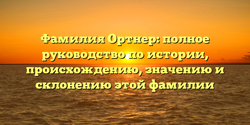 Фамилия Ортнер: полное руководство по истории, происхождению, значению и склонению этой фамилии