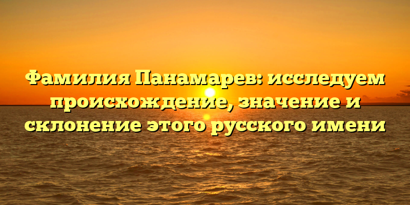 Фамилия Панамарев: исследуем происхождение, значение и склонение этого русского имени