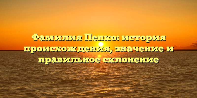 Фамилия Пепко: история происхождения, значение и правильное склонение