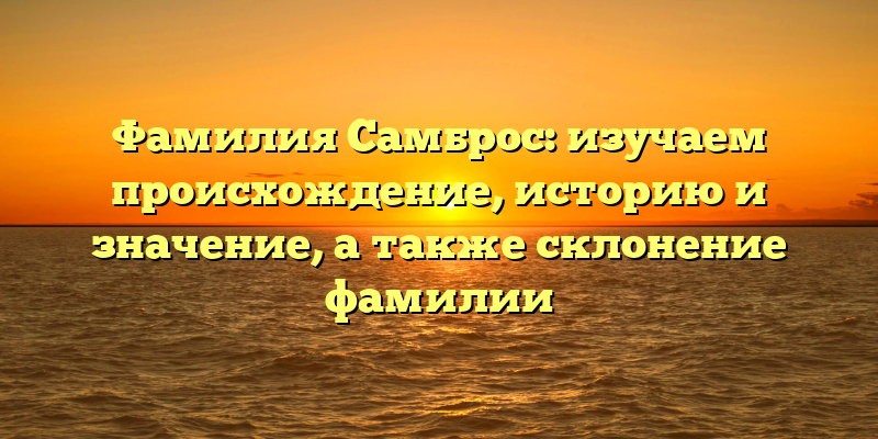 Фамилия Самброс: изучаем происхождение, историю и значение, а также склонение фамилии