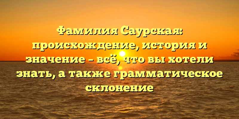Фамилия Саурская: происхождение, история и значение – всё, что вы хотели знать, а также грамматическое склонение