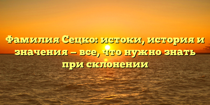 Фамилия Сецко: истоки, история и значения — все, что нужно знать при склонении