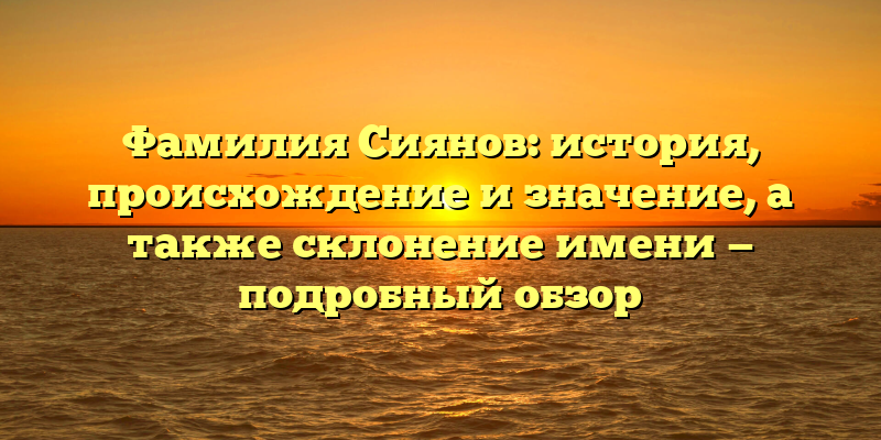 Фамилия Сиянов: история, происхождение и значение, а также склонение имени — подробный обзор