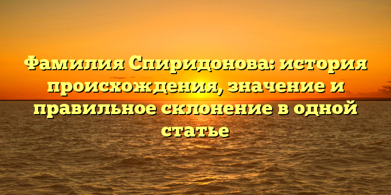 Фамилия Спиридонова: история происхождения, значение и правильное склонение в одной статье