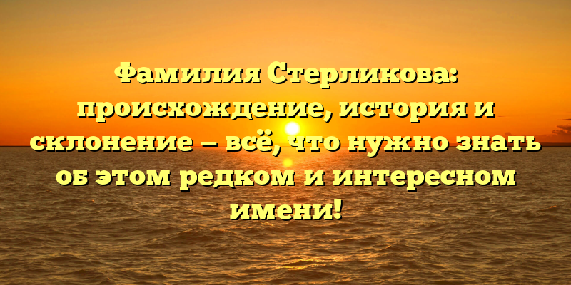 Фамилия Стерликова: происхождение, история и склонение — всё, что нужно знать об этом редком и интересном имени!
