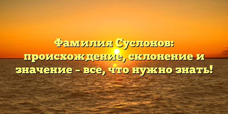 Фамилия Суслонов: происхождение, склонение и значение – все, что нужно знать!