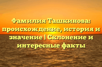 Фамилия Ташкинова: происхождение, история и значение | Склонение и интересные факты