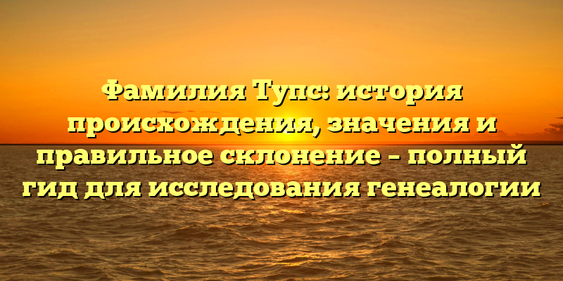 Фамилия Тупс: история происхождения, значения и правильное склонение – полный гид для исследования генеалогии