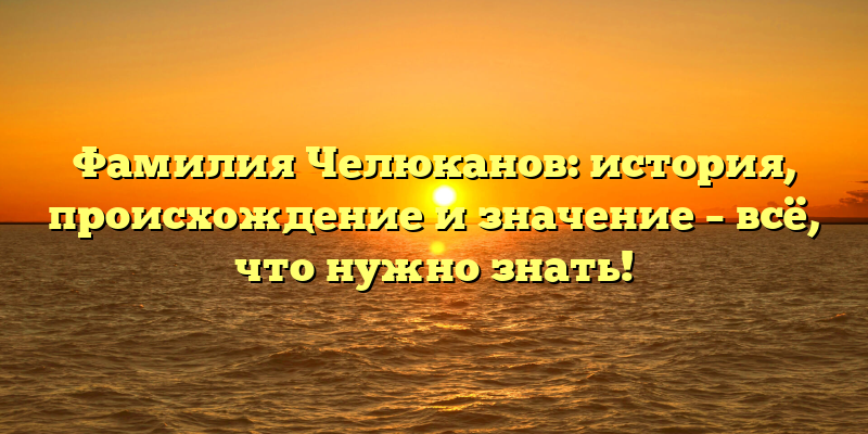 Фамилия Челюканов: история, происхождение и значение – всё, что нужно знать!