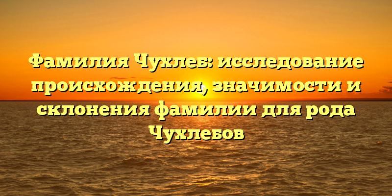 Фамилия Чухлеб: исследование происхождения, значимости и склонения фамилии для рода Чухлебов