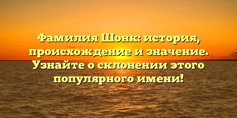 Фамилия Шонк: история, происхождение и значение. Узнайте о склонении этого популярного имени!