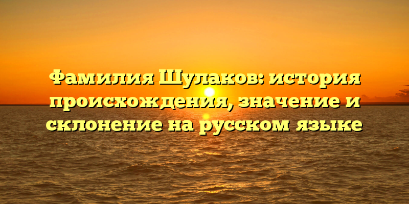 Фамилия Шулаков: история происхождения, значение и склонение на русском языке
