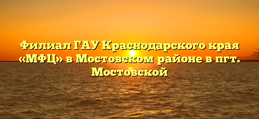 Филиал ГАУ Краснодарского края «МФЦ» в Мостовском районе в пгт. Мостовской