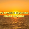 Что такое кухня? Происхождение слова «кухня»