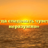 «Когда следовать чувствам неразумно»