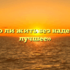 «Можно ли жить без надежды на лучшее»