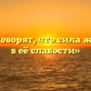 «Почему говорят, что сила женщины – в её слабости»