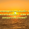 «Предварительный» или «предворительный» — как правильно пишется слово?