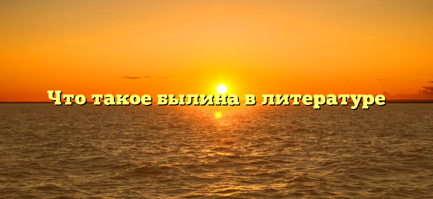 Что такое былина в литературе