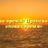 Что такое время? Происхождение слова «время»