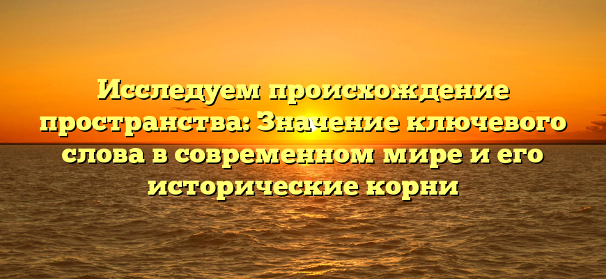 Исследуем происхождение пространства: Значение ключевого слова в современном мире и его исторические корни