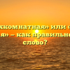 «Трехкомнатная» или «трех комнатная» — как правильно пишется слово?