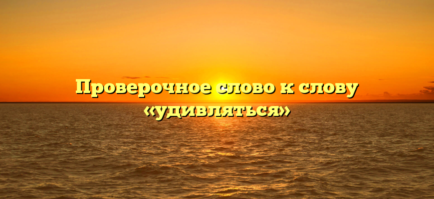 Проверочное слово к слову «удивляться»