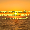 «Северо восточный» или «северо-восточный» — как правильно пишется слово?
