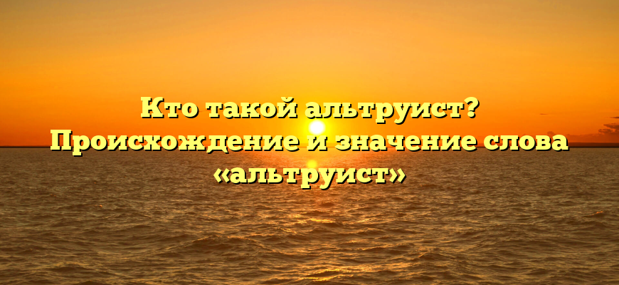 Кто такой альтруист? Происхождение и значение слова «альтруист»