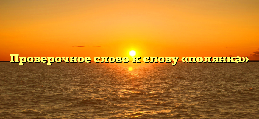 Проверочное слово к слову «полянка»