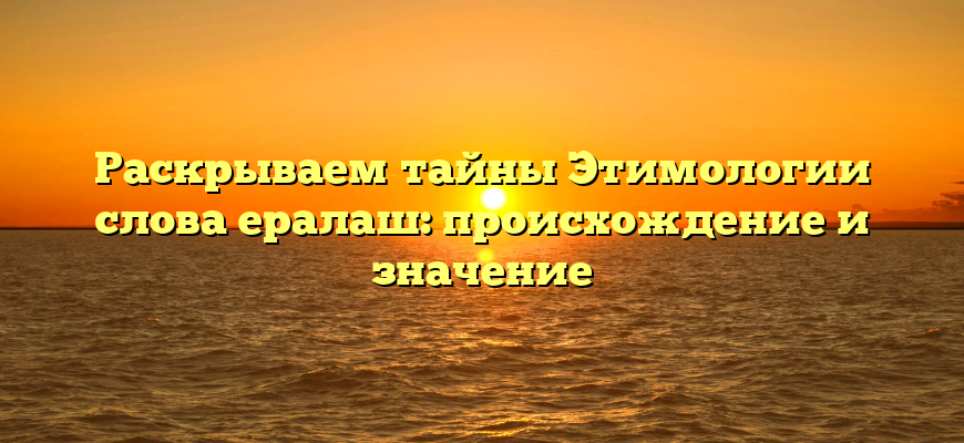 Раскрываем тайны Этимологии слова ералаш: происхождение и значение