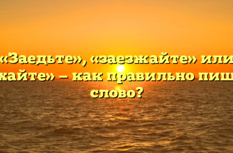 «Заедьте», «заезжайте» или «заехайте» — как правильно пишется слово?