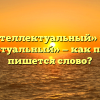 «Интеллектуальный» или «интелектуальный» — как правильно пишется слово?