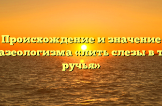 Происхождение и значение фразеологизма «лить слезы в три ручья»