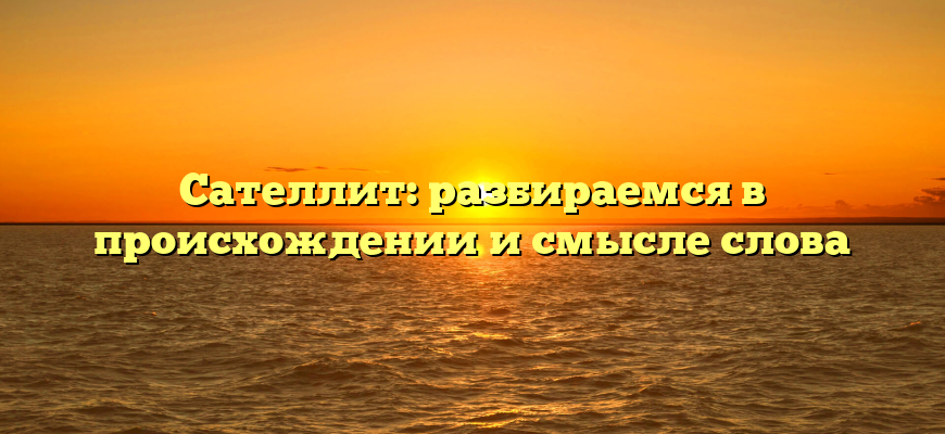 Сателлит: разбираемся в происхождении и смысле слова