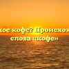 Что такое кофе? Происхождение слова «кофе»