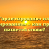 «Гарантировано» или «гарантированно» — как правильно пишется слово?