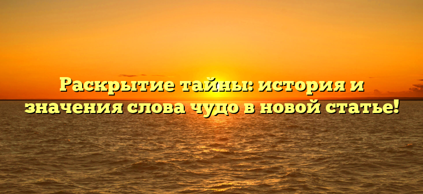 Раскрытие тайны: история и значения слова чудо в новой статье!
