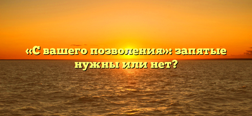 «С вашего позволения»: запятые нужны или нет?