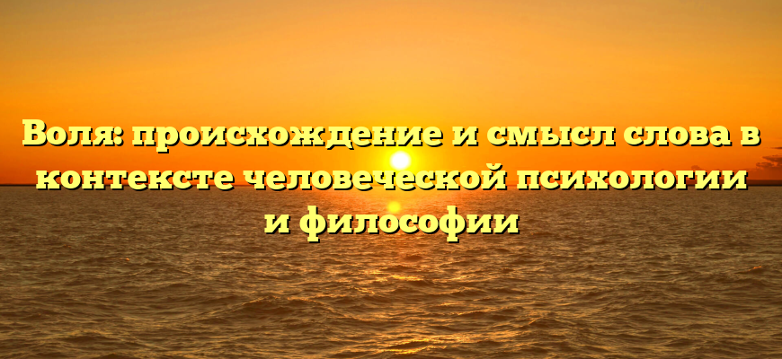 Воля: происхождение и смысл слова в контексте человеческой психологии и философии