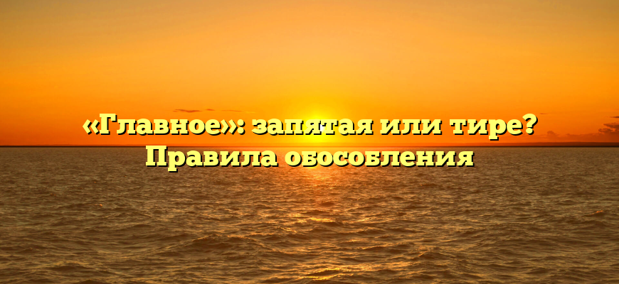 «Главное»: запятая или тире? Правила обособления