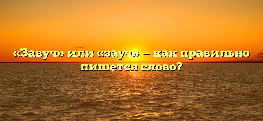 «Завуч» или «зауч» — как правильно пишется слово?