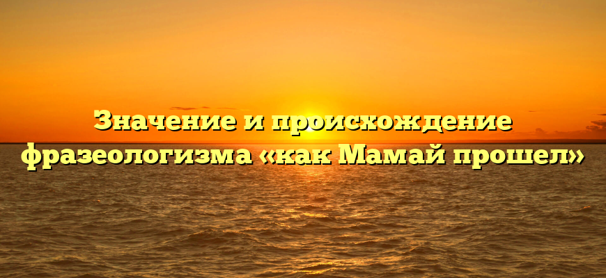 Значение и происхождение фразеологизма «как Мамай прошел»