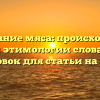 Исследование мяса: происхождение и смысл этимологии слова — SEO заголовок для статьи на сайте.