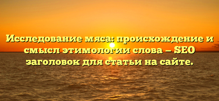 Исследование мяса: происхождение и смысл этимологии слова — SEO заголовок для статьи на сайте.